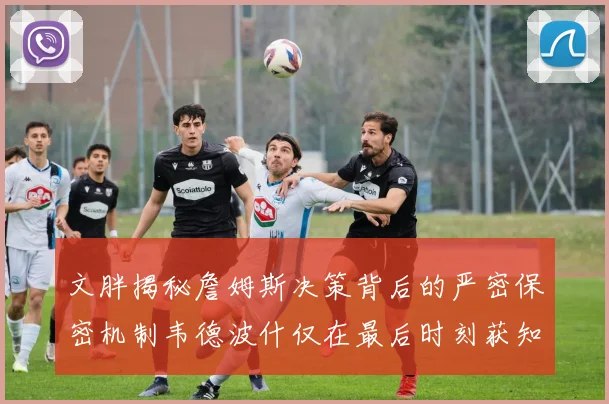 文胖揭秘詹姆斯决策背后的严密保密机制韦德波什仅在最后时刻获知消息