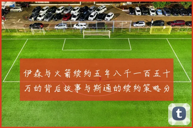 伊森与火箭续约五年八千一百五十万的背后故事与斯通的续约策略分析