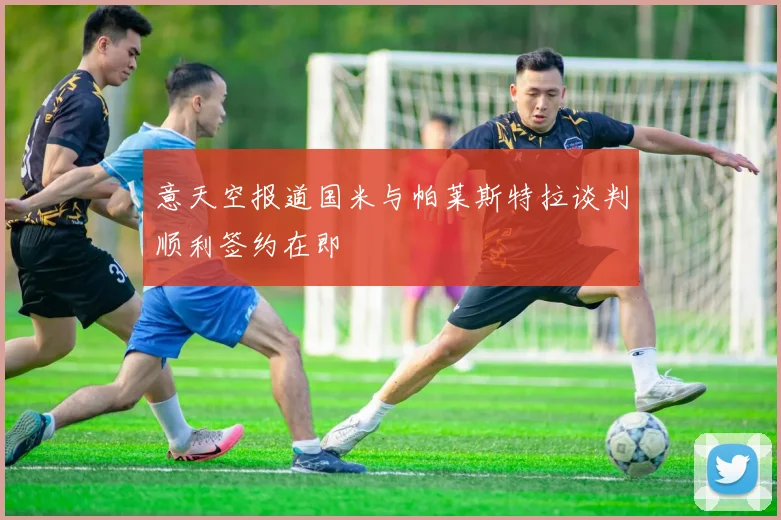 意天空报道国米与帕莱斯特拉谈判顺利签约在即