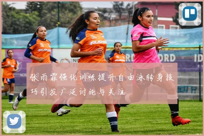 张雨霏强化训练提升自由泳转身技巧引发广泛讨论与关注
