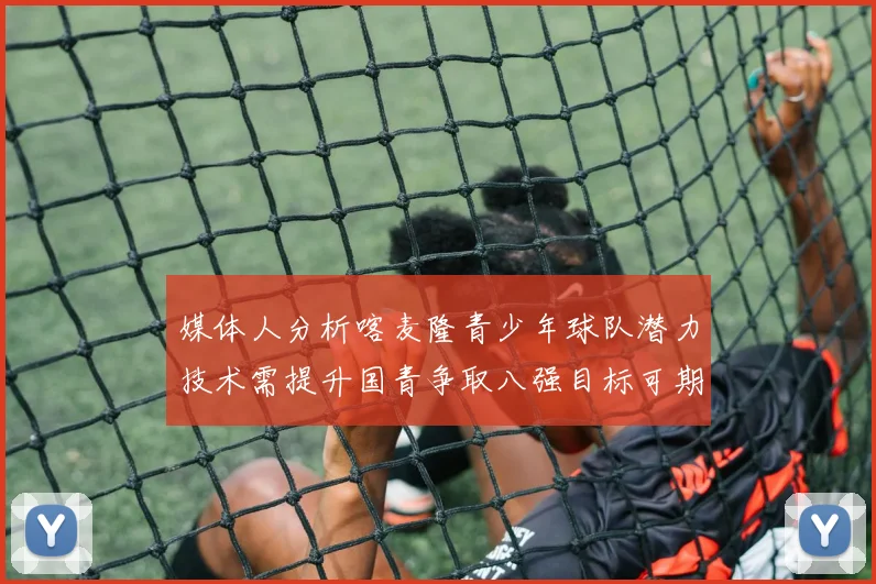 媒体人分析喀麦隆青少年球队潜力技术需提升国青争取八强目标可期