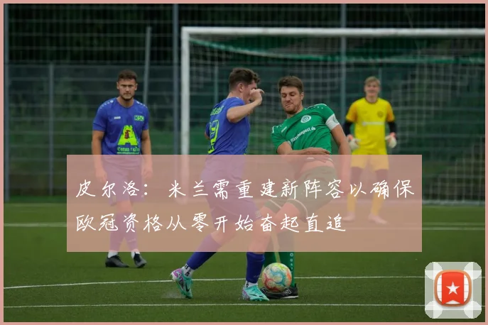 皮尔洛：米兰需重建新阵容以确保欧冠资格从零开始奋起直追