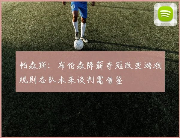 帕森斯：布伦森降薪夺冠改变游戏规则各队未来谈判需借鉴