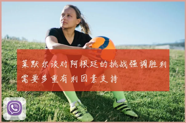 莱默尔谈对阿根廷的挑战强调胜利需要多重有利因素支持