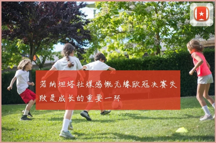 若纳坦塔社媒感慨无缘欧冠决赛失败是成长的重要一环