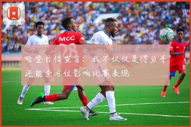 哈登自信宣言：我不仅仅是得分手还能全方位影响比赛表现