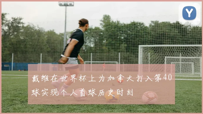 戴维在世界杯上为加拿大打入第40球实现个人首球历史时刻