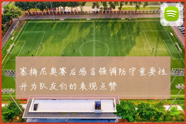 塞梅尼奥赛后感言强调防守重要性并为队友们的表现点赞