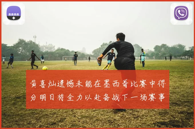 黄喜灿遗憾未能在墨西哥比赛中得分明日将全力以赴备战下一场赛事