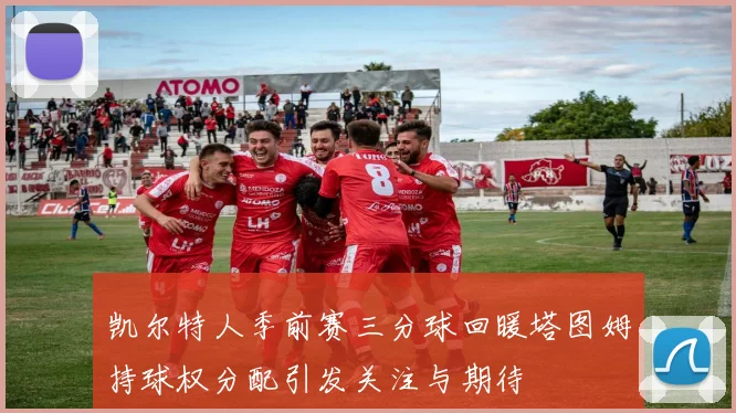 凯尔特人季前赛三分球回暖塔图姆持球权分配引发关注与期待
