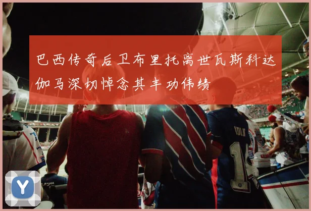 巴西传奇后卫布里托离世瓦斯科达伽马深切悼念其丰功伟绩