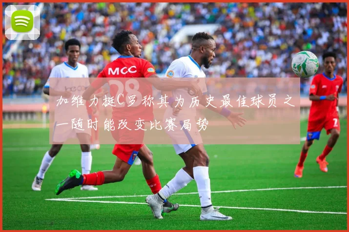 加维力挺C罗称其为历史最佳球员之一随时能改变比赛局势
