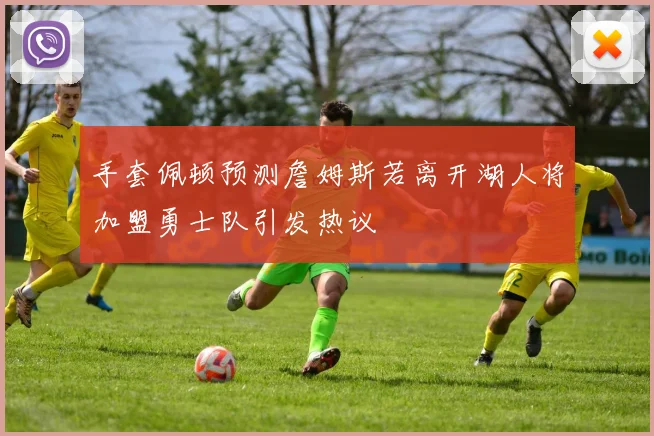 手套佩顿预测詹姆斯若离开湖人将加盟勇士队引发热议