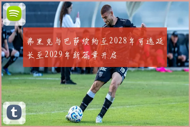 弗里克与巴萨续约至2028年可选延长至2029年新篇章开启