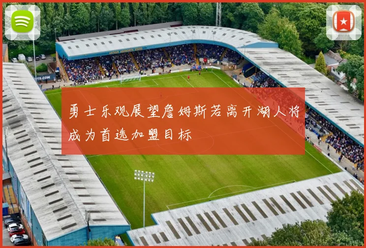 勇士乐观展望詹姆斯若离开湖人将成为首选加盟目标